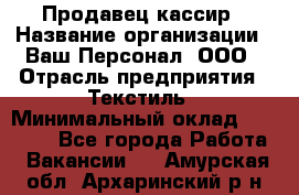 Продавец-кассир › Название организации ­ Ваш Персонал, ООО › Отрасль предприятия ­ Текстиль › Минимальный оклад ­ 19 000 - Все города Работа » Вакансии   . Амурская обл.,Архаринский р-н